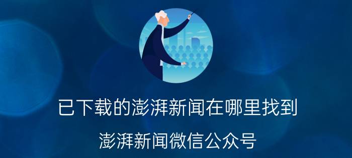 已下载的澎湃新闻在哪里找到 澎湃新闻微信公众号？